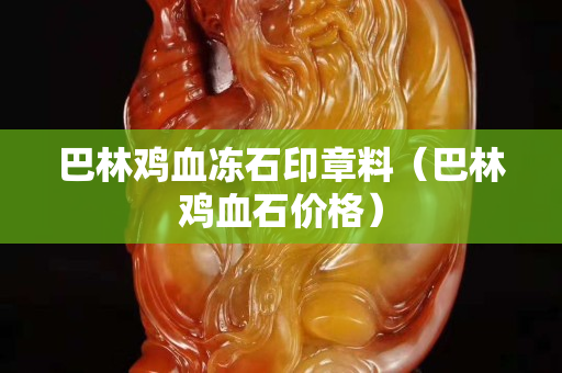 巴林鸡血冻石印章料（巴林鸡血石价格）