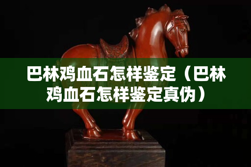 巴林鸡血石怎样鉴定（巴林鸡血石怎样鉴定真伪）