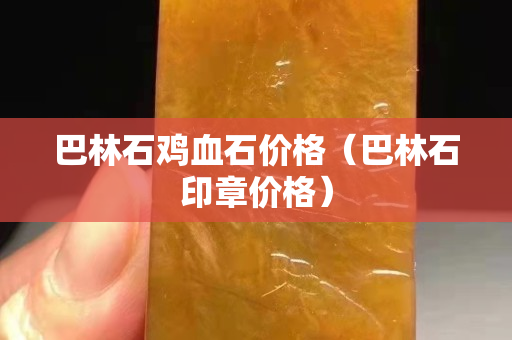 巴林石鸡血石价格（巴林石印章价格）