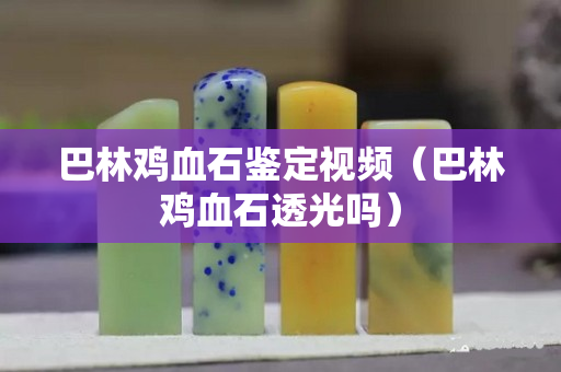 巴林鸡血石鉴定视频（巴林鸡血石透光吗）