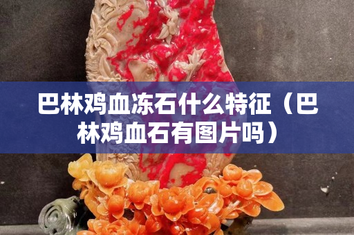 巴林鸡血冻石什么特征（巴林鸡血石有图片吗）