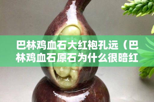 巴林鸡血石大红袍孔远（巴林鸡血石原石为什么很暗红）