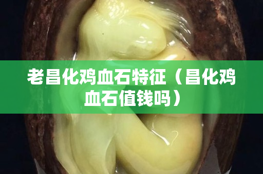 老昌化鸡血石特征（昌化鸡血石值钱吗）