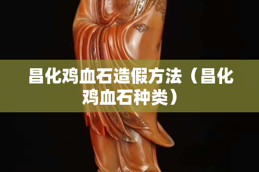 昌化鸡血石造假方法（昌化鸡血石种类）