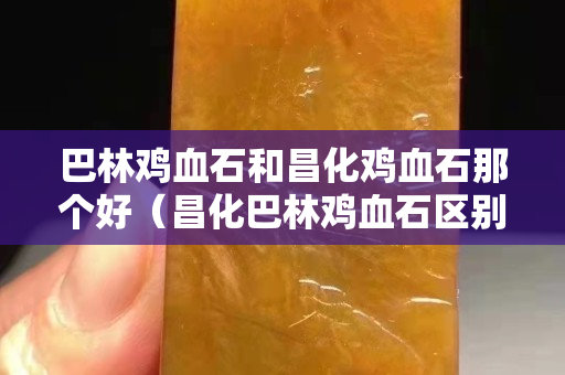 巴林鸡血石和昌化鸡血石那个好（昌化巴林鸡血石区别）