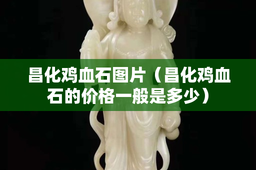 昌化鸡血石图片（昌化鸡血石的价格一般是多少）