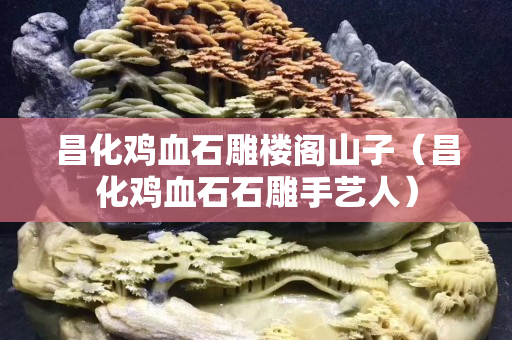 昌化鸡血石雕楼阁山子（昌化鸡血石石雕手艺人）