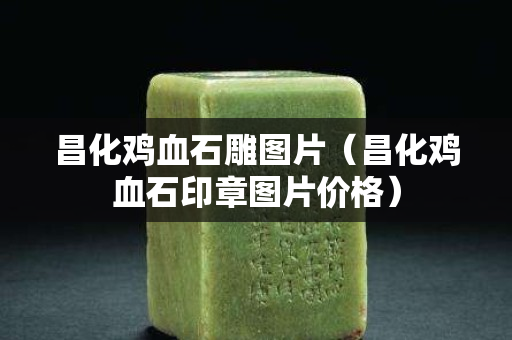昌化鸡血石雕图片（昌化鸡血石印章图片价格）