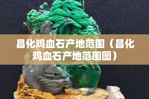昌化鸡血石产地范围（昌化鸡血石产地范围图）