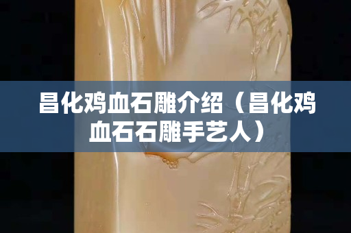 昌化鸡血石雕介绍（昌化鸡血石石雕手艺人）