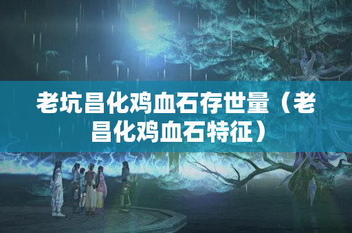 老坑昌化鸡血石存世量（老昌化鸡血石特征）