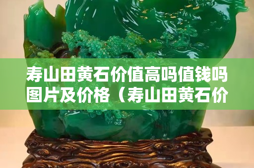 寿山田黄石价值高吗值钱吗图片及价格（寿山田黄石价格多少钱一克2020）