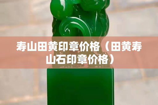 寿山田黄印章价格（田黄寿山石印章价格）