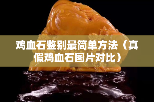 鸡血石鉴别最简单方法（真假鸡血石图片对比）