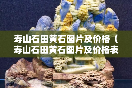 寿山石田黄石图片及价格（寿山石田黄石图片及价格表）