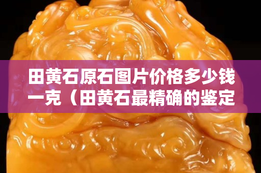 田黄石原石图片价格多少钱一克（田黄石最精确的鉴定方法）