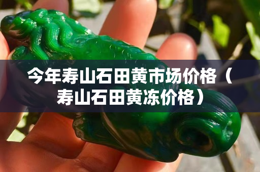 今年寿山石田黄市场价格（寿山石田黄冻价格）