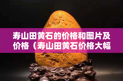 寿山田黄石的价格和图片及价格（寿山田黄石价格大幅下跌）