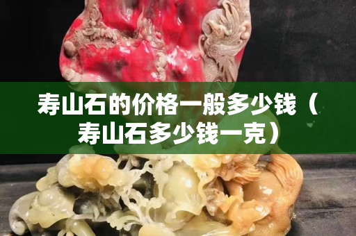 寿山石的价格一般多少钱（寿山石多少钱一克）