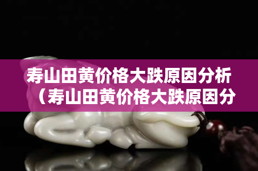 寿山田黄价格大跌原因分析（寿山田黄价格大跌原因分析图片）