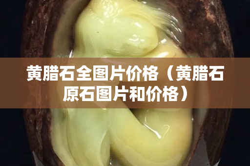 黄腊石全图片价格（黄腊石原石图片和价格）