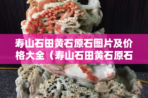 寿山石田黄石原石图片及价格大全（寿山石田黄石原石图片及价格大全集）