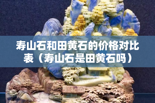寿山石和田黄石的价格对比表（寿山石是田黄石吗）