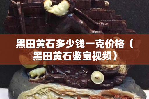 黑田黄石多少钱一克价格（黑田黄石鉴宝视频）