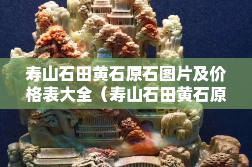 寿山石田黄石原石图片及价格表大全（寿山石田黄石原石图片及价格表大全集）