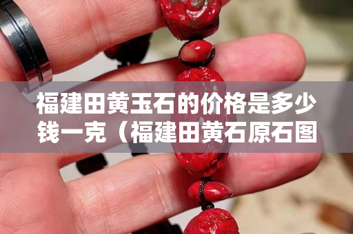 福建田黄玉石的价格是多少钱一克（福建田黄石原石图片）