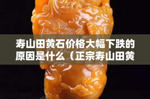 寿山田黄石价格大幅下跌的原因是什么（正宗寿山田黄石）