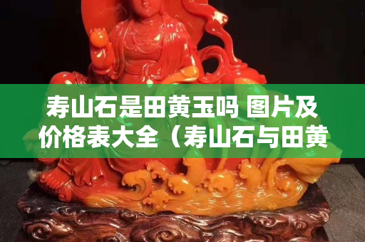 寿山石是田黄玉吗 图片及价格表大全（寿山石与田黄石区别要点及图片）