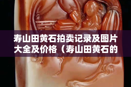 寿山田黄石拍卖记录及图片大全及价格（寿山田黄石的价格）