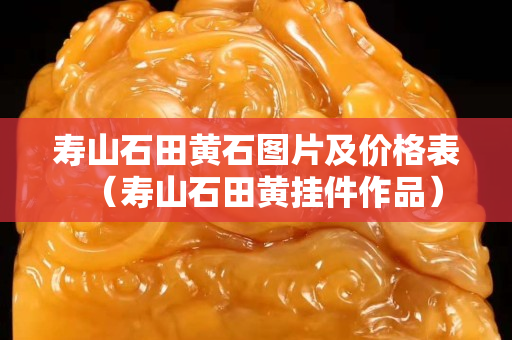 寿山石田黄石图片及价格表（寿山石田黄挂件作品）