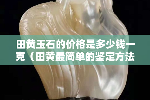田黄玉石的价格是多少钱一克（田黄最简单的鉴定方法）