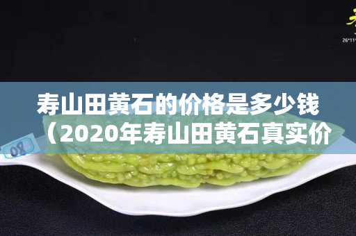 寿山田黄石的价格是多少钱（2020年寿山田黄石真实价格）