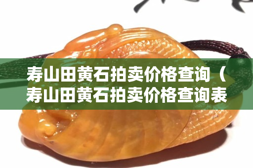 寿山田黄石拍卖价格查询（寿山田黄石拍卖价格查询表）