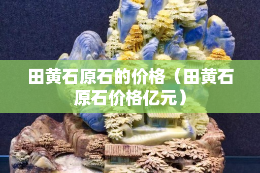 田黄石原石的价格（田黄石原石价格亿元）
