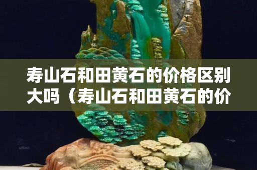 寿山石和田黄石的价格区别大吗（寿山石和田黄石的价格区别大吗图片）