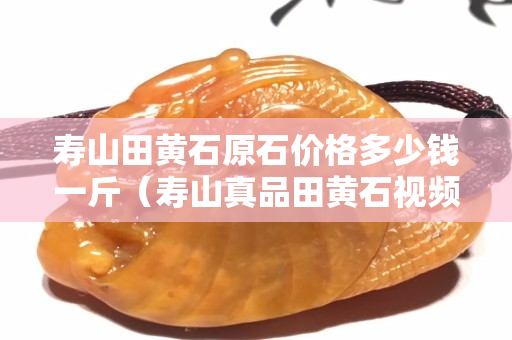 寿山田黄石原石价格多少钱一斤（寿山真品田黄石视频大全）