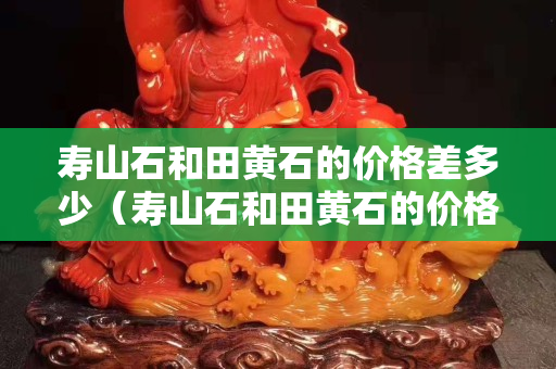 寿山石和田黄石的价格差多少（寿山石和田黄石的价格差多少钱一克）