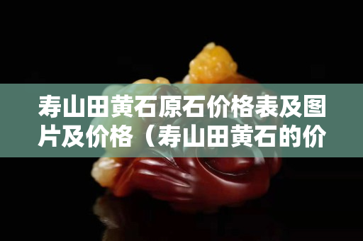 寿山田黄石原石价格表及图片及价格（寿山田黄石的价格）