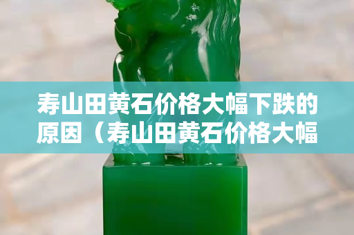 寿山田黄石价格大幅下跌的原因（寿山田黄石价格大幅下跌的原因是）