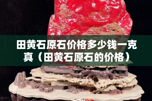 田黄石原石价格多少钱一克真（田黄石原石的价格）