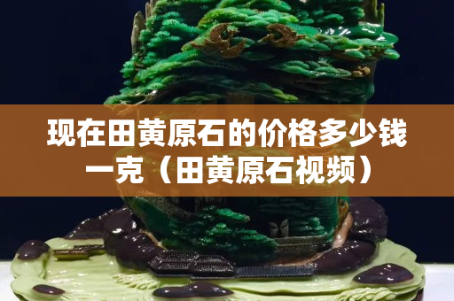 现在田黄原石的价格多少钱一克（田黄原石视频）