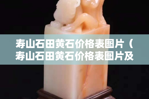 寿山石田黄石价格表图片（寿山石田黄石价格表图片及价格）