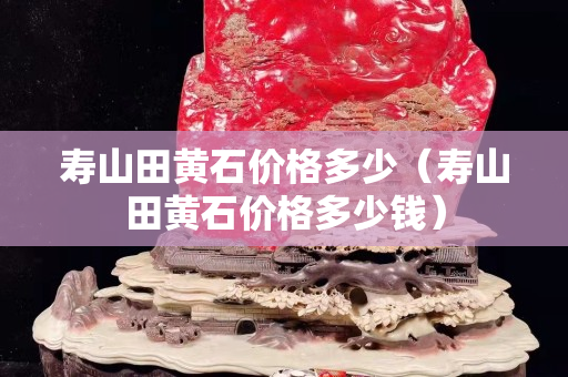 寿山田黄石价格多少（寿山田黄石价格多少钱）