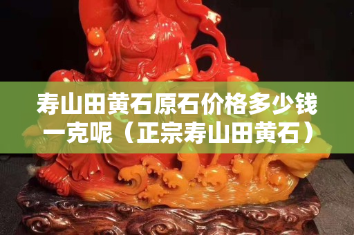 寿山田黄石原石价格多少钱一克呢（正宗寿山田黄石）