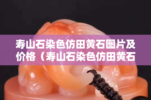寿山石染色仿田黄石图片及价格（寿山石染色仿田黄石图片及价格大全）