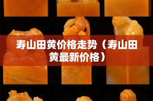 寿山田黄价格走势（寿山田黄最新价格）